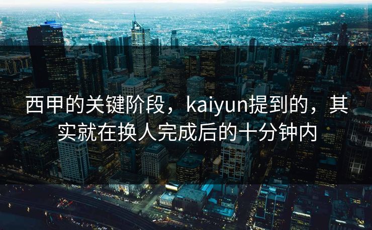 西甲的关键阶段，kaiyun提到的，其实就在换人完成后的十分钟内
