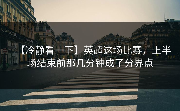 【冷静看一下】英超这场比赛，上半场结束前那几分钟成了分界点