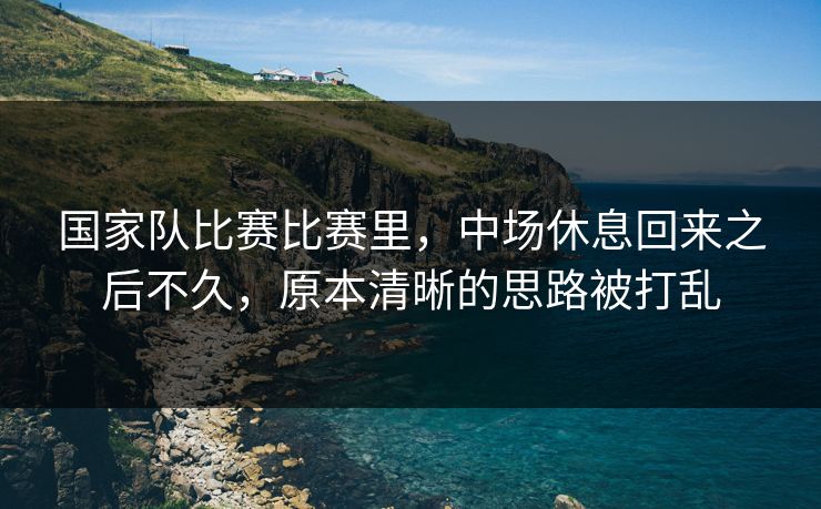 国家队比赛比赛里，中场休息回来之后不久，原本清晰的思路被打乱