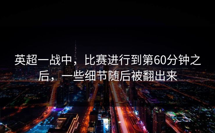 英超一战中，比赛进行到第60分钟之后，一些细节随后被翻出来