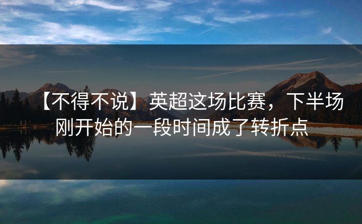 【不得不说】英超这场比赛，下半场刚开始的一段时间成了转折点