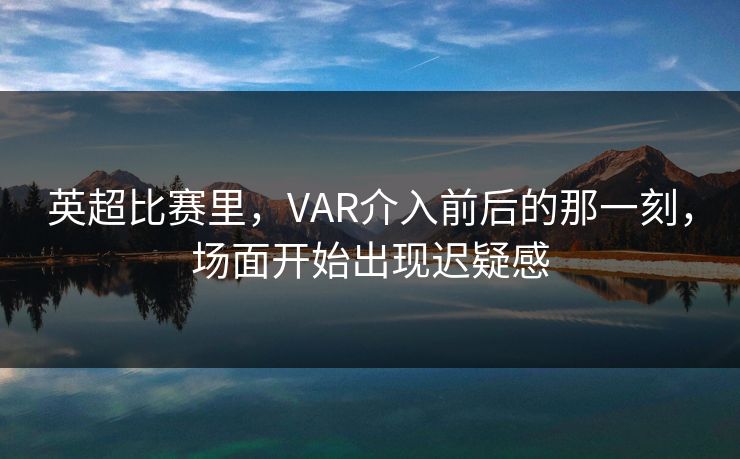 英超比赛里，VAR介入前后的那一刻，场面开始出现迟疑感
