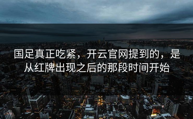 国足真正吃紧,开云官网提到的,是从红牌出现之后的那段时间开始 国足真正吃紧,开云官网提到的,是从红牌出现之后的那段时间开始