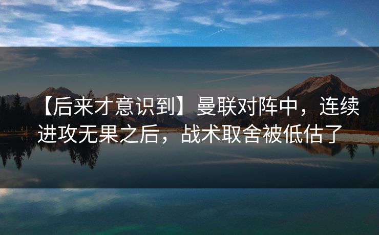 【后来才意识到】曼联对阵中，连续进攻无果之后，战术取舍被低估了