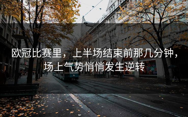 欧冠比赛里，上半场结束前那几分钟，场上气势悄悄发生逆转