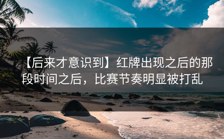【后来才意识到】红牌出现之后的那段时间之后，比赛节奏明显被打乱