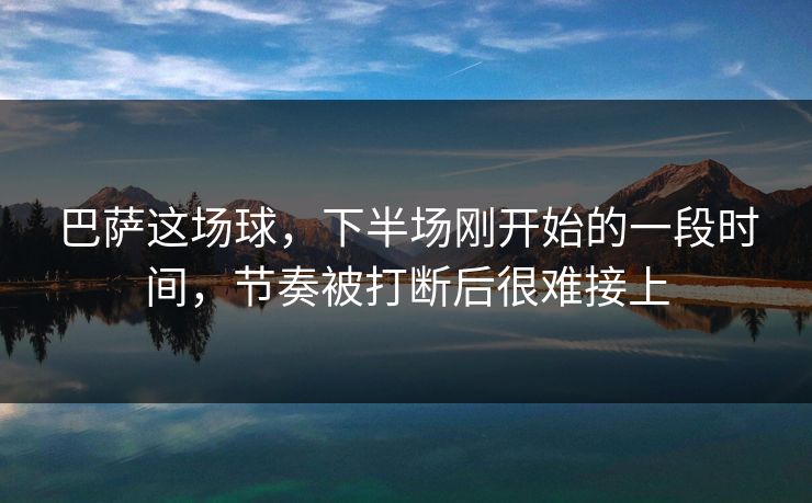 巴萨这场球，下半场刚开始的一段时间，节奏被打断后很难接上