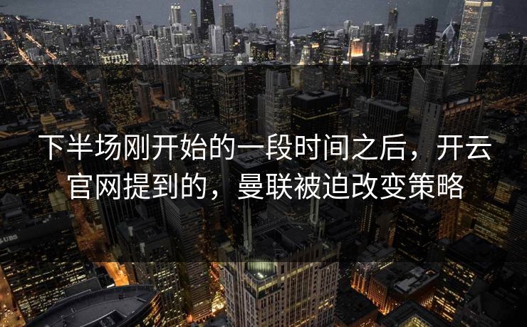 下半场刚开始的一段时间之后，开云官网提到的，曼联被迫改变策略