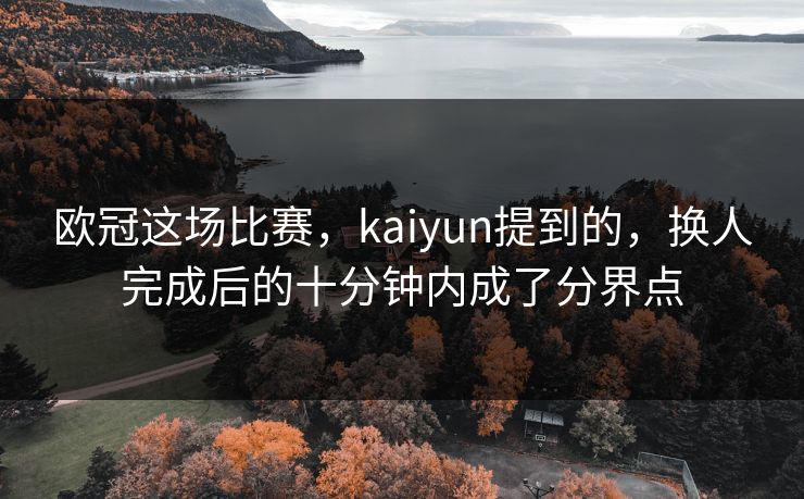 欧冠这场比赛，kaiyun提到的，换人完成后的十分钟内成了分界点