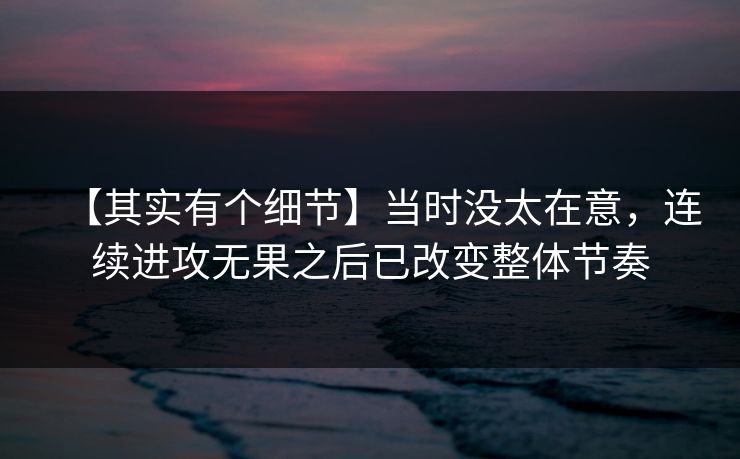 【其实有个细节】当时没太在意，连续进攻无果之后已改变整体节奏