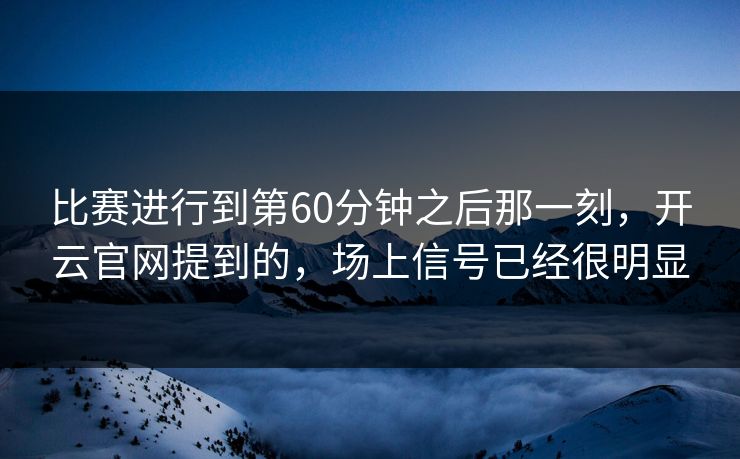 比赛进行到第60分钟之后那一刻，开云官网提到的，场上信号已经很明显