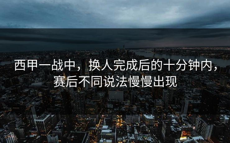 西甲一战中，换人完成后的十分钟内，赛后不同说法慢慢出现