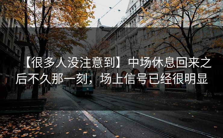 【很多人没注意到】中场休息回来之后不久那一刻，场上信号已经很明显