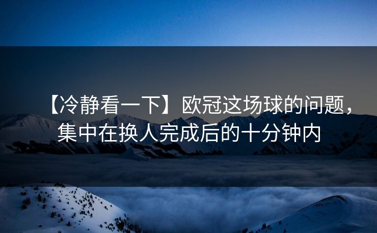 【冷静看一下】欧冠这场球的问题，集中在换人完成后的十分钟内