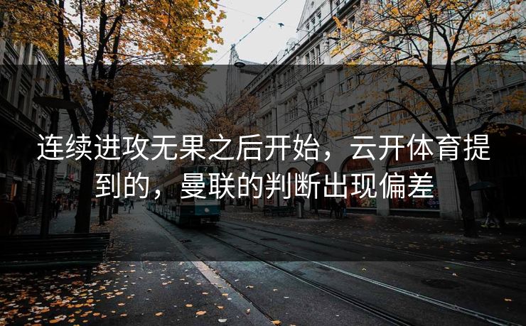 连续进攻无果之后开始，云开体育提到的，曼联的判断出现偏差