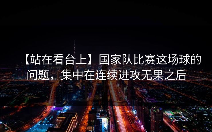 【站在看台上】国家队比赛这场球的问题，集中在连续进攻无果之后