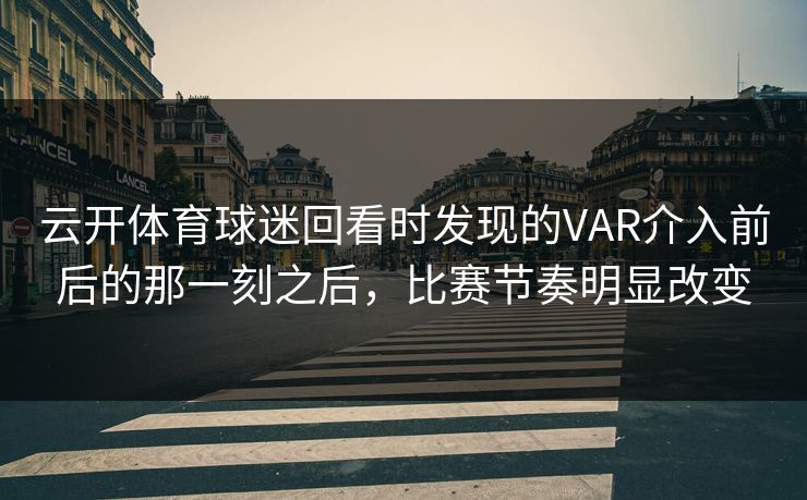 云开体育球迷回看时发现的VAR介入前后的那一刻之后，比赛节奏明显改变