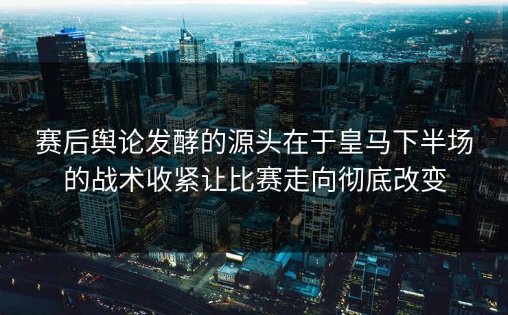 赛后舆论发酵的源头在于皇马下半场的战术收紧让比赛走向彻底改变