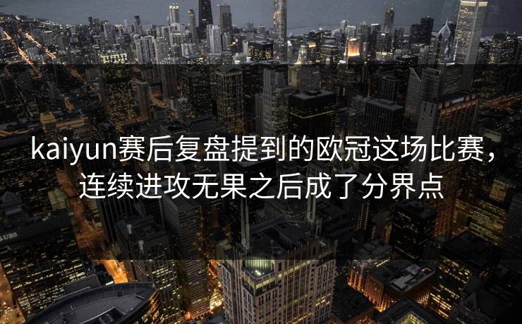 kaiyun赛后复盘提到的欧冠这场比赛，连续进攻无果之后成了分界点