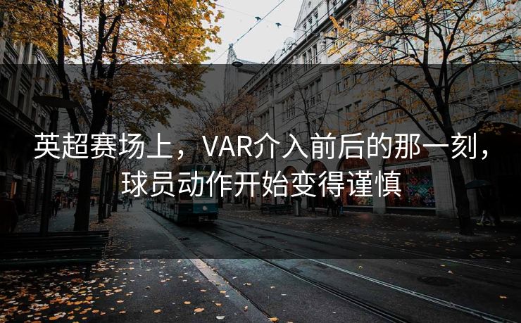 英超赛场上，VAR介入前后的那一刻，球员动作开始变得谨慎