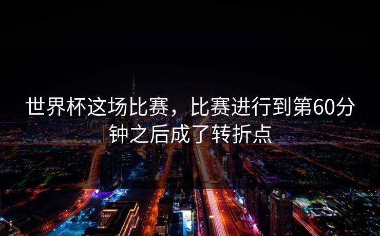 世界杯这场比赛，比赛进行到第60分钟之后成了转折点
