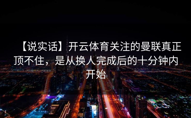 【说实话】开云体育关注的曼联真正顶不住，是从换人完成后的十分钟内开始