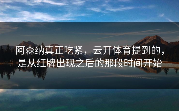 阿森纳真正吃紧，云开体育提到的，是从红牌出现之后的那段时间开始