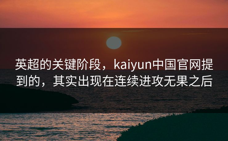 英超的关键阶段，kaiyun中国官网提到的，其实出现在连续进攻无果之后
