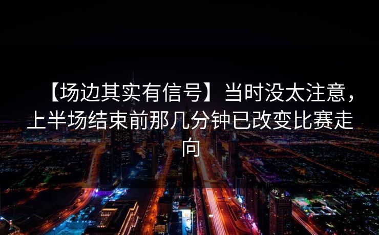 【场边其实有信号】当时没太注意，上半场结束前那几分钟已改变比赛走向