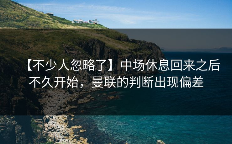 【不少人忽略了】中场休息回来之后不久开始，曼联的判断出现偏差