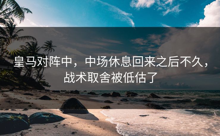 皇马对阵中，中场休息回来之后不久，战术取舍被低估了