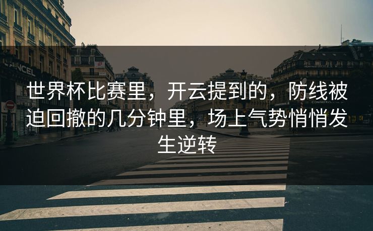 世界杯比赛里，开云提到的，防线被迫回撤的几分钟里，场上气势悄悄发生逆转