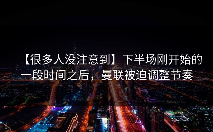 【很多人没注意到】下半场刚开始的一段时间之后，曼联被迫调整节奏