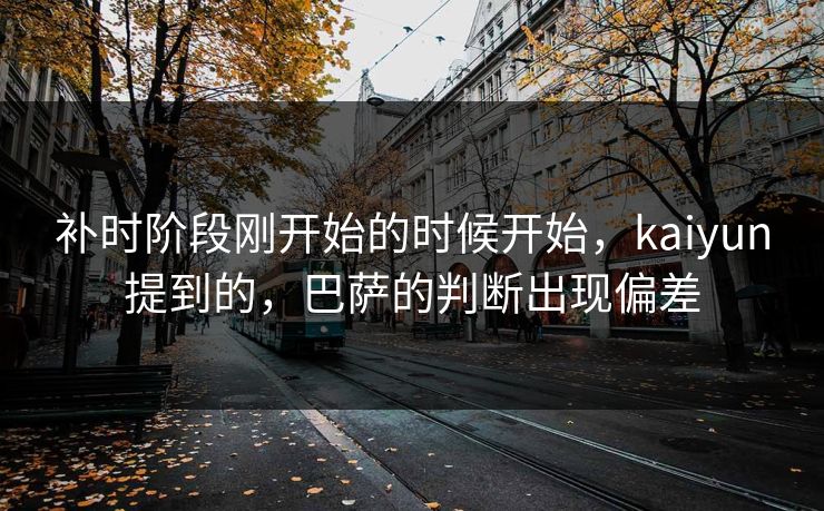 补时阶段刚开始的时候开始，kaiyun提到的，巴萨的判断出现偏差