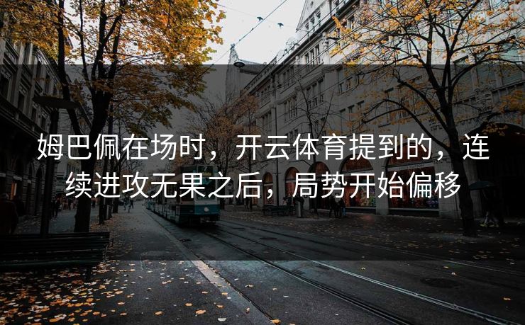 姆巴佩在场时，开云体育提到的，连续进攻无果之后，局势开始偏移