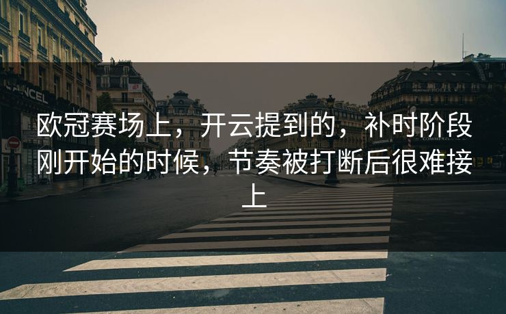 欧冠赛场上,开云提到的,补时阶段刚开始的时候,节奏被打断后很难接上