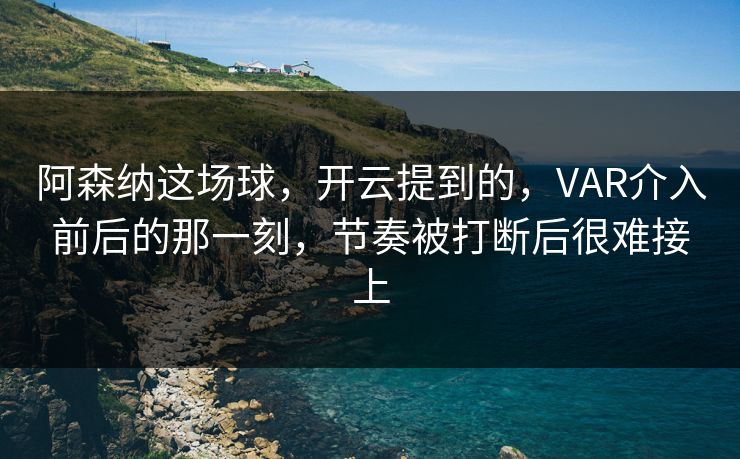 阿森纳这场球,开云提到的,VAR介入前后的那一刻,节奏被打断后很难接上