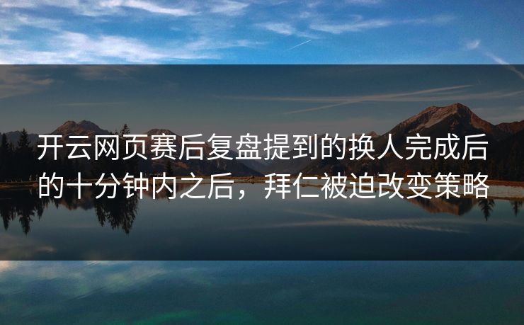 开云网页赛后复盘提到的换人完成后的十分钟内之后，拜仁被迫改变策略