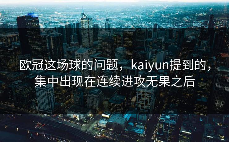 欧冠这场球的问题，kaiyun提到的，集中出现在连续进攻无果之后