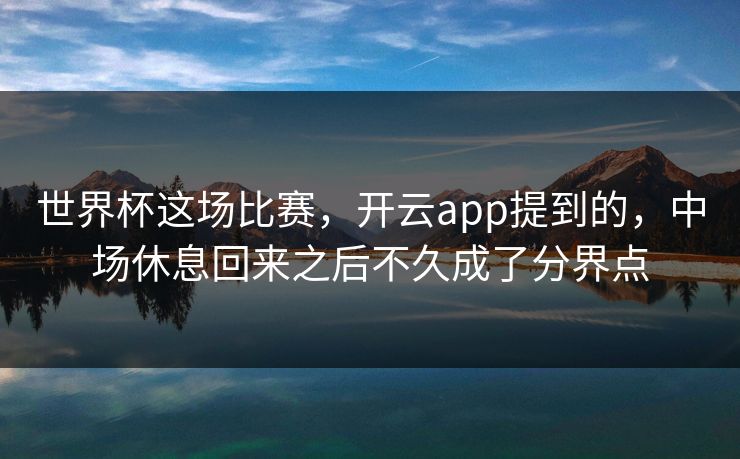 世界杯这场比赛，开云app提到的，中场休息回来之后不久成了分界点