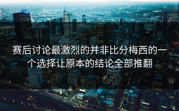 赛后讨论最激烈的并非比分梅西的一个选择让原本的结论全部推翻
