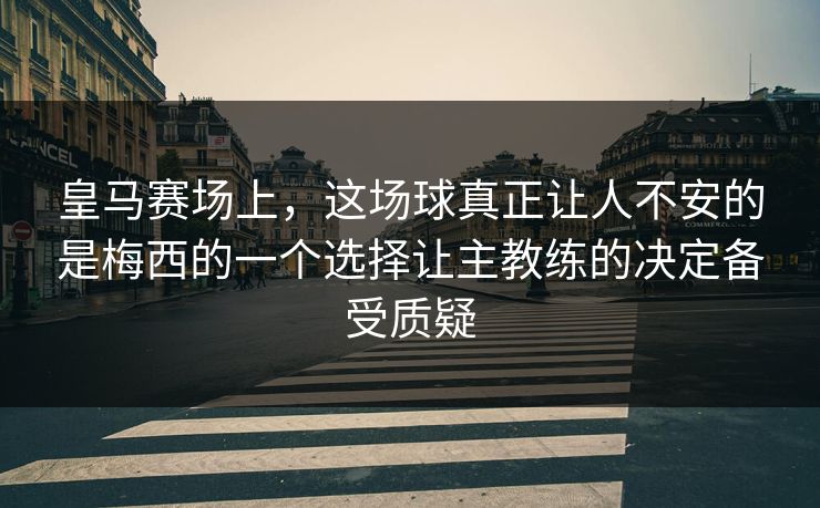 皇马赛场上，这场球真正让人不安的是梅西的一个选择让主教练的决定备受质疑