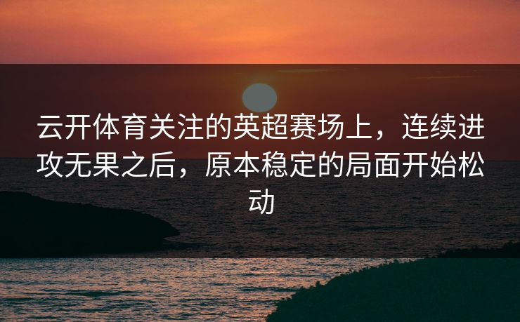 云开体育关注的英超赛场上，连续进攻无果之后，原本稳定的局面开始松动
