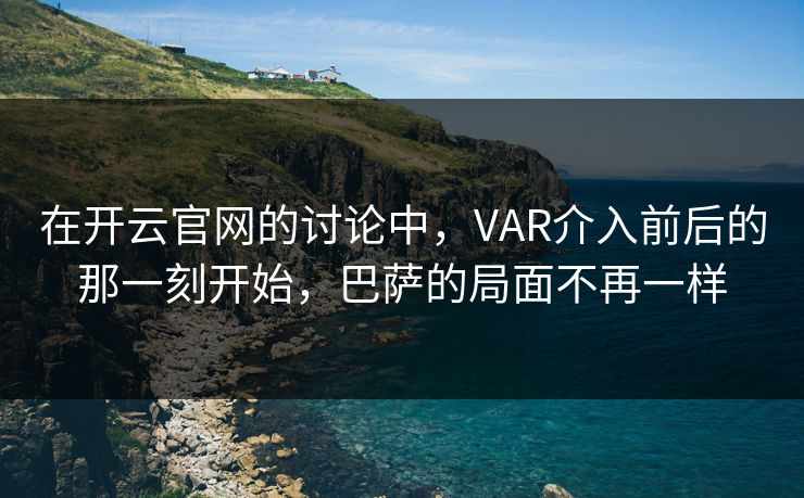 在开云官网的讨论中，VAR介入前后的那一刻开始，巴萨的局面不再一样