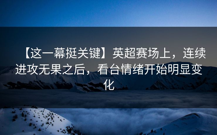 【这一幕挺关键】英超赛场上，连续进攻无果之后，看台情绪开始明显变化