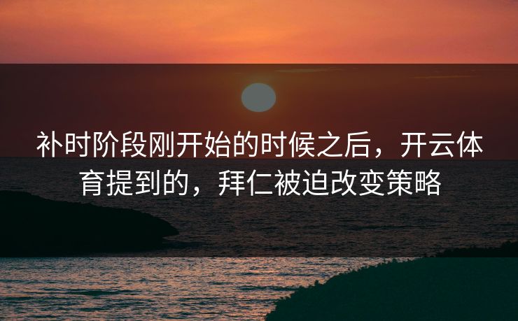 补时阶段刚开始的时候之后，开云体育提到的，拜仁被迫改变策略