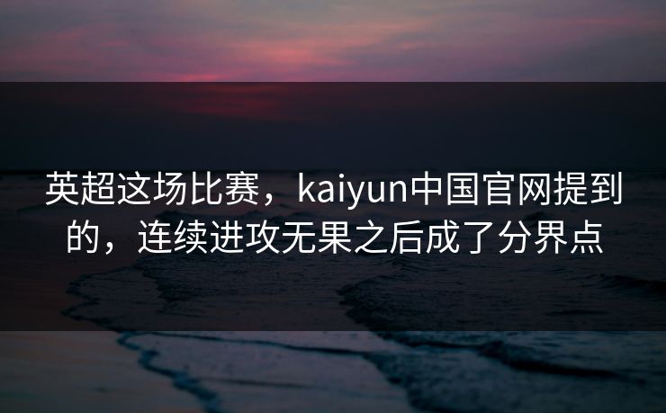 英超这场比赛，kaiyun中国官网提到的，连续进攻无果之后成了分界点
