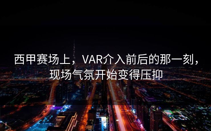 西甲赛场上，VAR介入前后的那一刻，现场气氛开始变得压抑