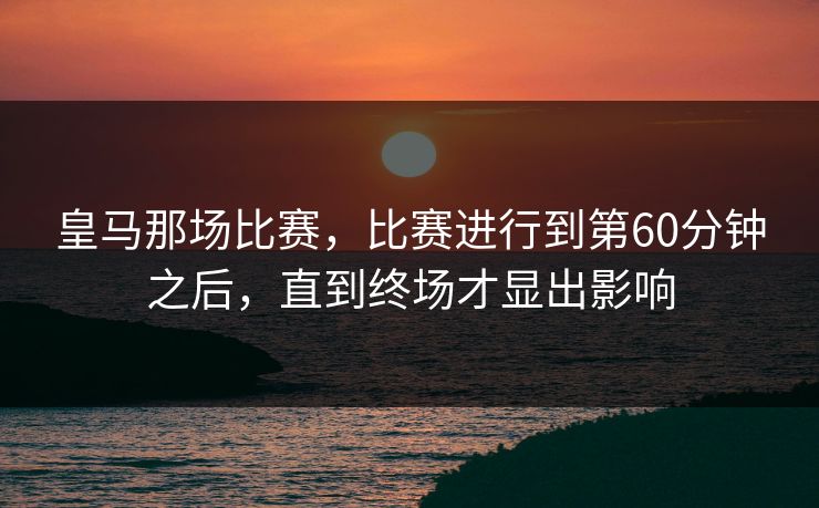皇马那场比赛,比赛进行到第60分钟之后,直到终场才显出影响