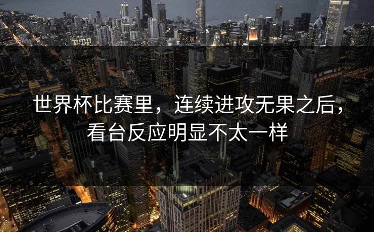 世界杯比赛里,连续进攻无果之后,看台反应明显不太一样
